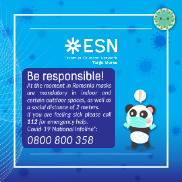 Image may contain: text that says '*ESN Erasmus Student Network Targu Mures Be responsible! At the moment in Romania masks are mandatory in indoor and certain outdoor spaces, as well as a social distance of 2 meters. If you are feeling sick please call 112 for emergency help. Covid- National Infoline*: 0800800358 0800'